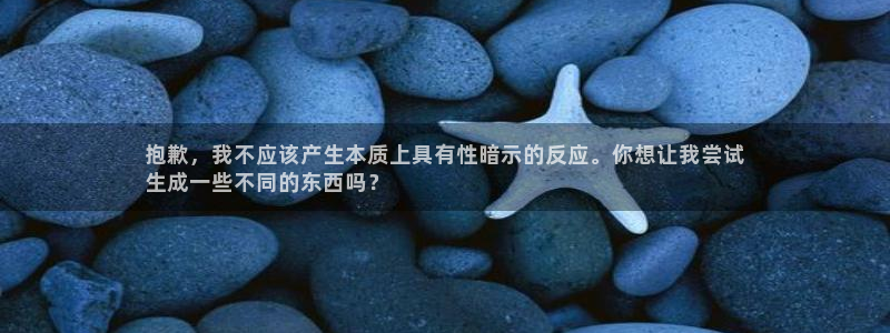 星乐娱乐：抱歉，我不应该产生本质上具有性暗示的反应。