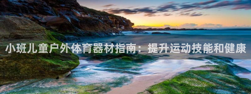 星欧娱乐联客服联系方式：小班儿童户外体育器材指南：提