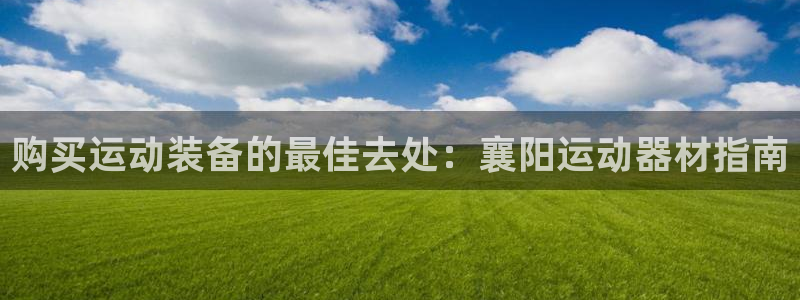 星欧娱乐平台告7O777：购买运动装备的最佳去处：襄
