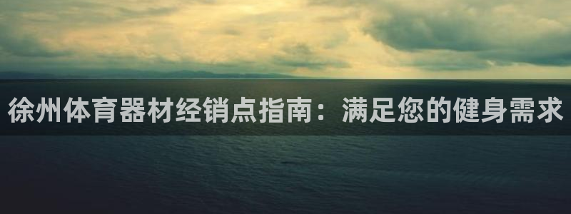 星欧娱乐官方客服联系方式查询：徐州体育器材经销点指南