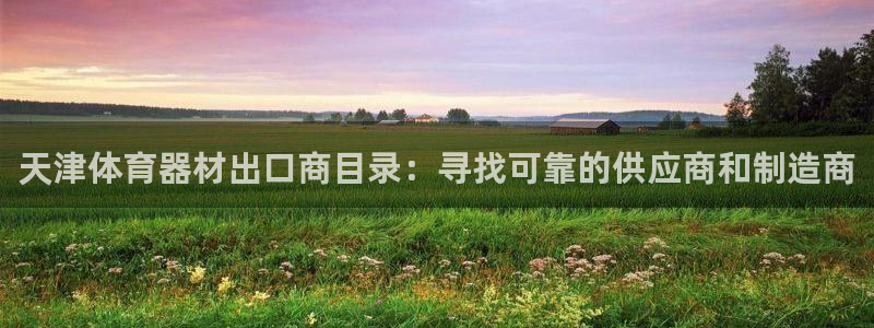 星奥娱乐微博：天津体育器材出口商目录：寻找可靠的供应