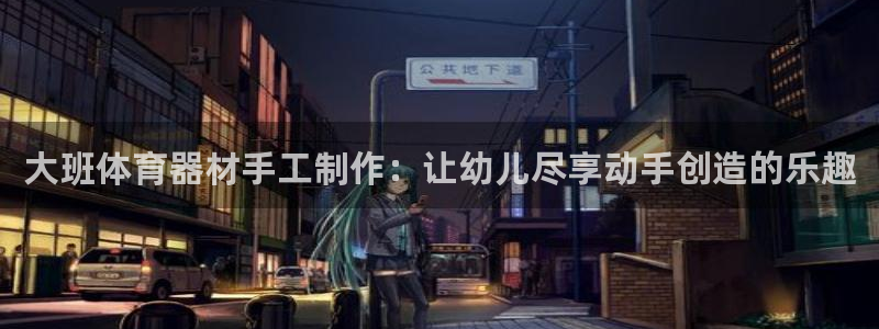 星欧娱乐退款电话人工服务：大班体育器材手工制作：让幼