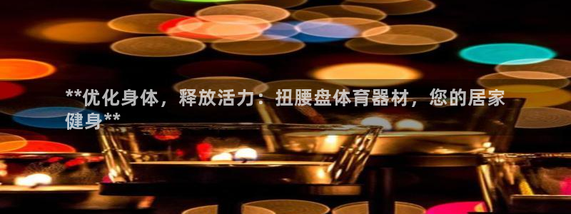 星欧娱乐的创始人背景故事：**优化身体，释放活力：扭