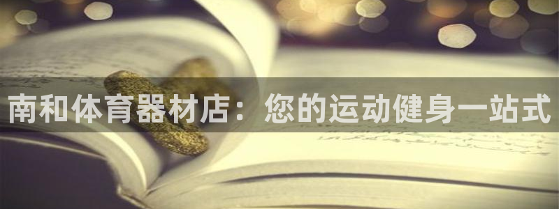 星欧娱乐伐官网注册：南和体育器材店：您的运动健身一站