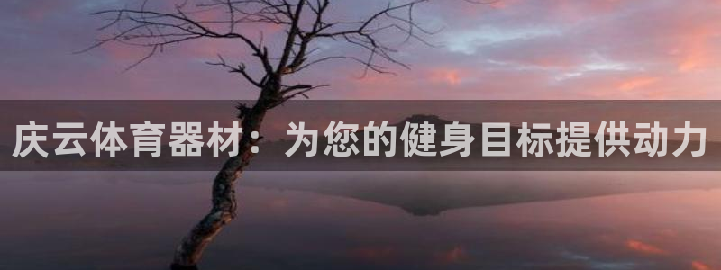 星欧娱乐平台怎么样知乎：庆云体育器材：为您的健身目标