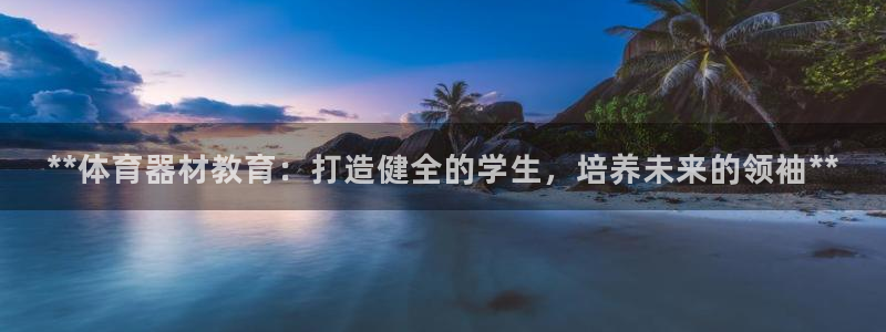 星欧娱乐是正规品牌吗：**体育器材教育：打造健全的学
