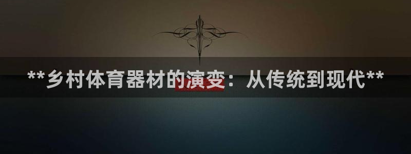 星欧娱乐是正规品牌吗：**乡村体育器材的演变：从传统