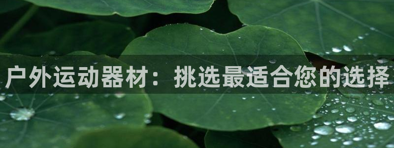 星欧娱乐平台告7O777：户外运动器材：挑选最适合您