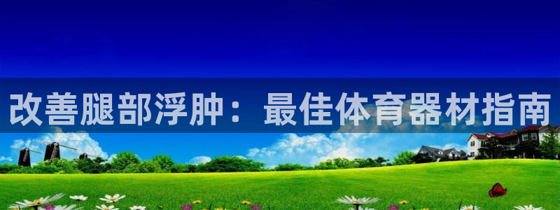 星欧娱乐扣款时间查询方法是什么样的：改善腿部浮肿：最