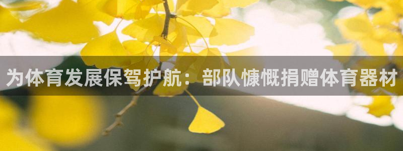 星欧娱乐是正规品牌吗：为体育发展保驾护航：部队慷慨捐赠体育器