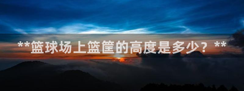 星欧娱乐公司怎么样：**篮球场上篮筐的高度是多少？*