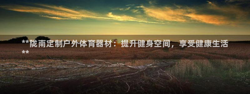 星欧娱乐彩票软件下载安卓：**陇南定制户外体育器材：提升健身