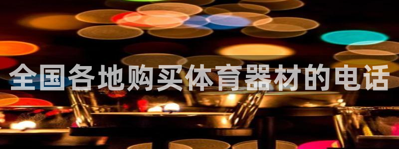 星欧娱乐平台告7O777：全国各地购买体育器材的电话