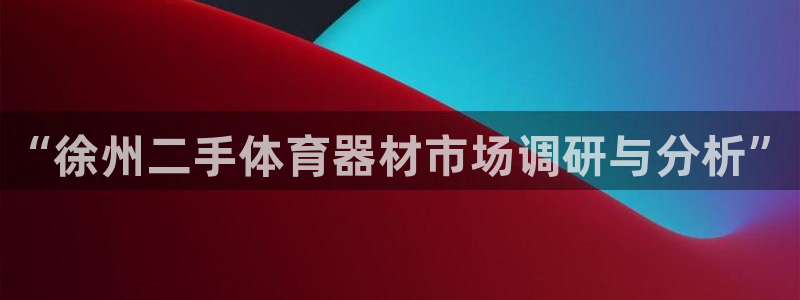 星欧娱乐的创始人背景故事是什么：“徐州二手体育器材市场调研与 