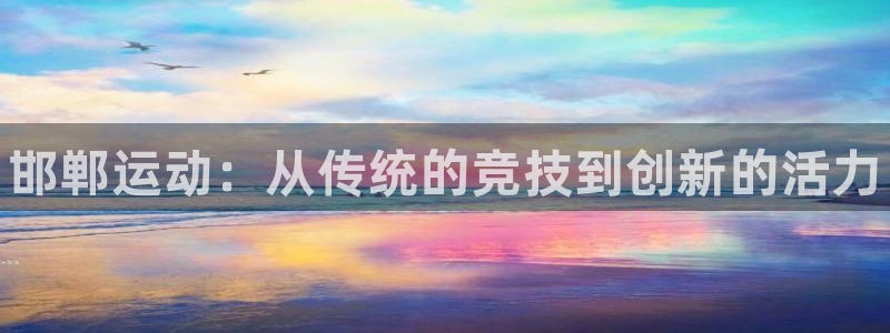 星欧娱乐平台道7O777：邯郸运动：从传统的竞技到创新的活力 